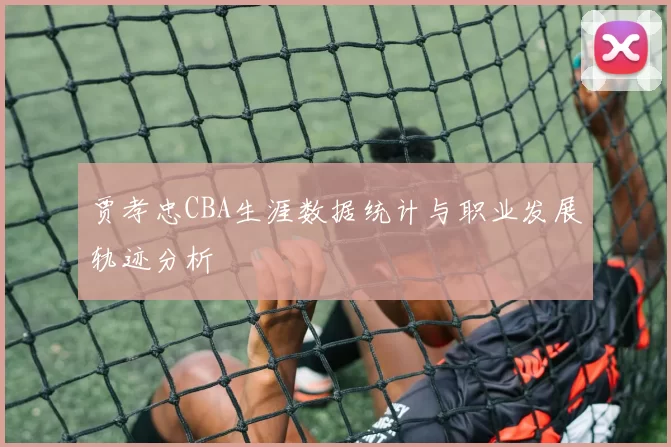 贾孝忠CBA生涯数据统计与职业发展轨迹分析