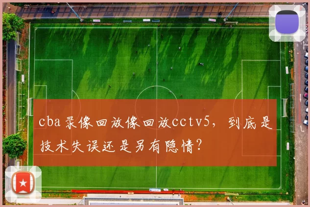 cba录像回放像回放cctv5，到底是技术失误还是另有隐情？