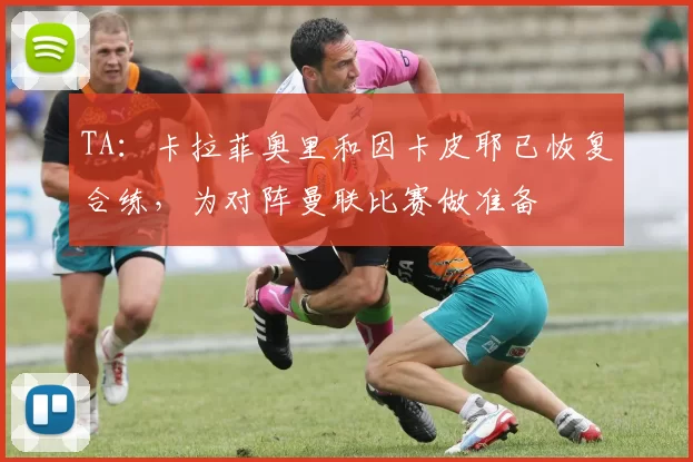 TA：卡拉菲奥里和因卡皮耶已恢复合练，为对阵曼联比赛做准备