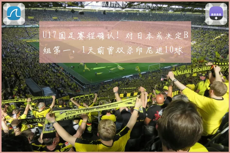 U17国足赛程确认！对日本或决定B组第一，1天前曾双杀印尼进10球